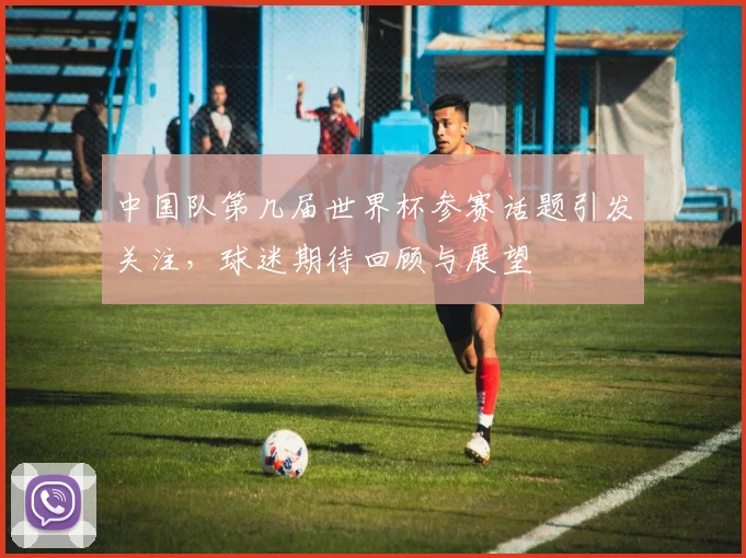 中国队第几届世界杯参赛话题引发关注,球迷期待回顾与展望