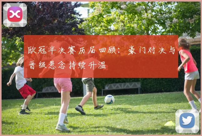 欧冠半决赛历届回顾：豪门对决与晋级悬念持续升温