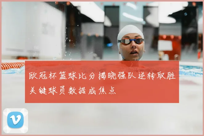 欧冠杯篮球比分揭晓强队逆转取胜关键球员数据成焦点