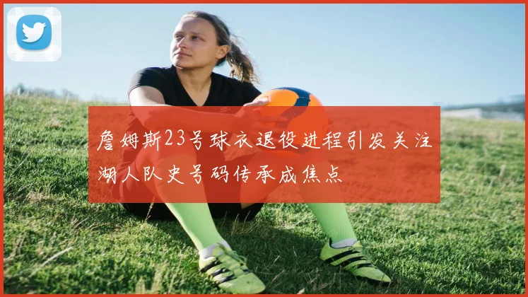 詹姆斯23号球衣退役进程引发关注湖人队史号码传承成焦点