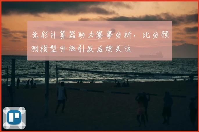 竞彩计算器助力赛事分析,比分预测模型升级引发后续关注