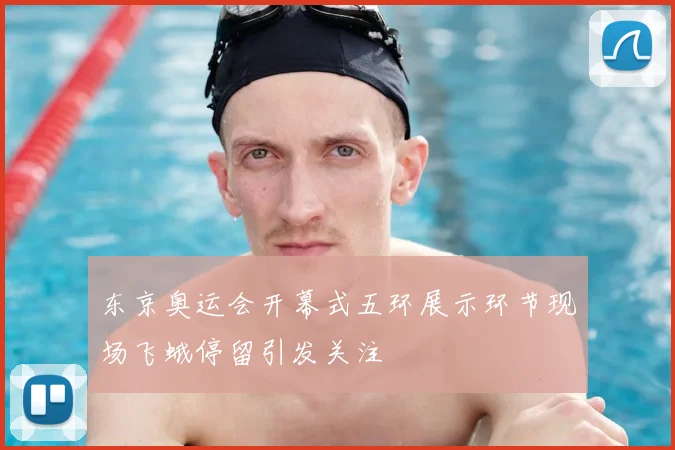 东京奥运会开幕式五环展示环节现场飞蛾停留引发关注