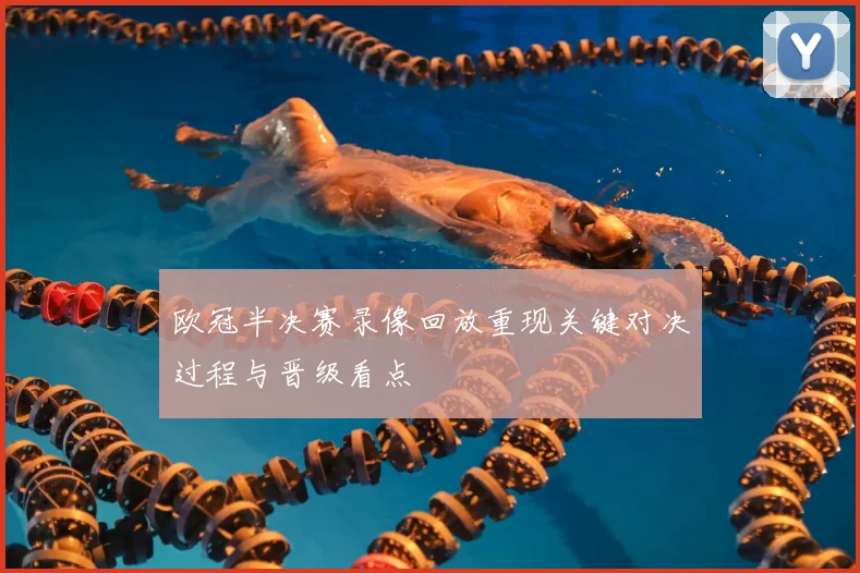 欧冠半决赛录像回放重现关键对决过程与晋级看点