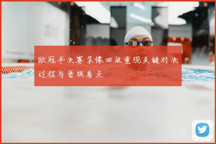 欧冠半决赛录像回放重现关键对决过程与晋级看点