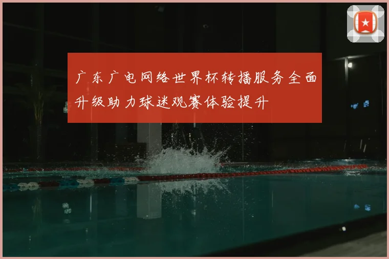 广东广电网络世界杯转播服务全面升级助力球迷观赛体验提升