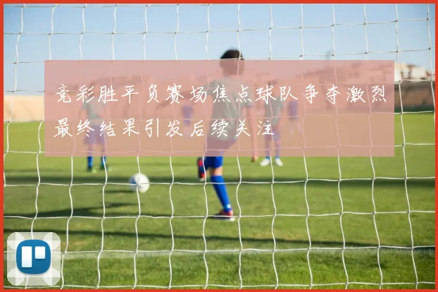 竞彩胜平负赛场焦点球队争夺激烈最终结果引发后续关注