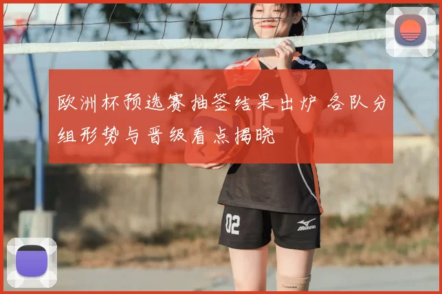 欧洲杯预选赛抽签结果出炉 各队分组形势与晋级看点揭晓