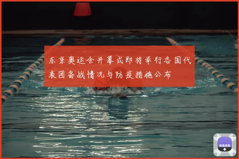 东京奥运会开幕式即将举行各国代表团备战情况与防疫措施公布