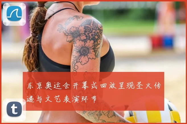 东京奥运会开幕式回放呈现圣火传递与文艺表演环节