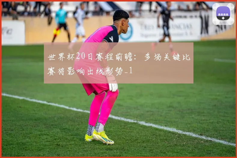 世界杯20日赛程前瞻:多场关键比赛将影响出线形势_1