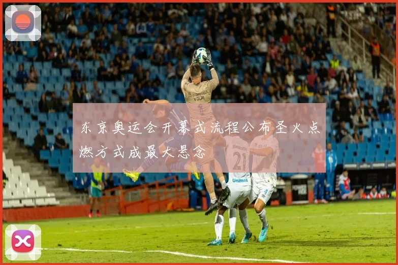 东京奥运会开幕式流程公布圣火点燃方式成最大悬念