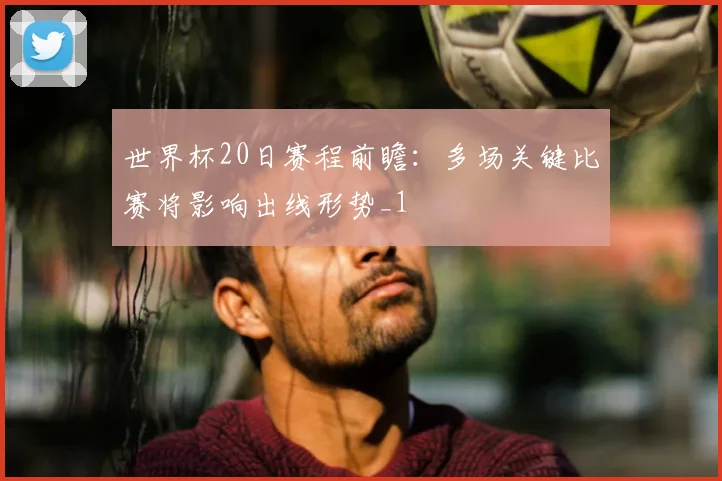 世界杯20日赛程前瞻:多场关键比赛将影响出线形势_1