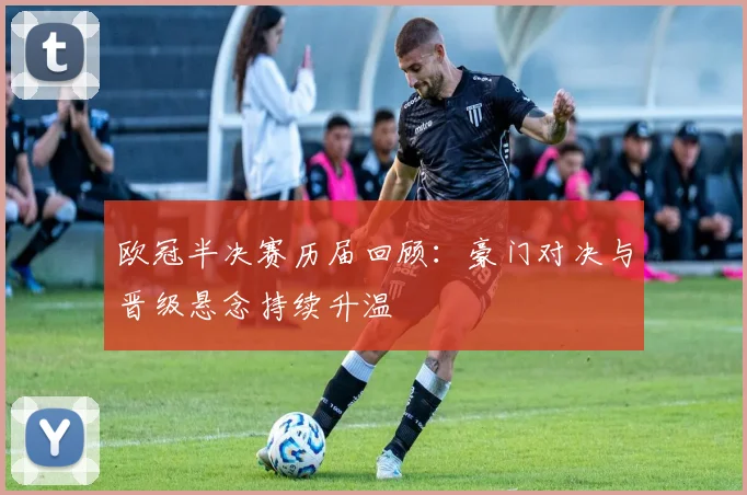 欧冠半决赛历届回顾:豪门对决与晋级悬念持续升温