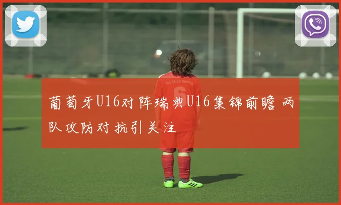 葡萄牙U16对阵瑞典U16集锦前瞻 两队攻防对抗引关注