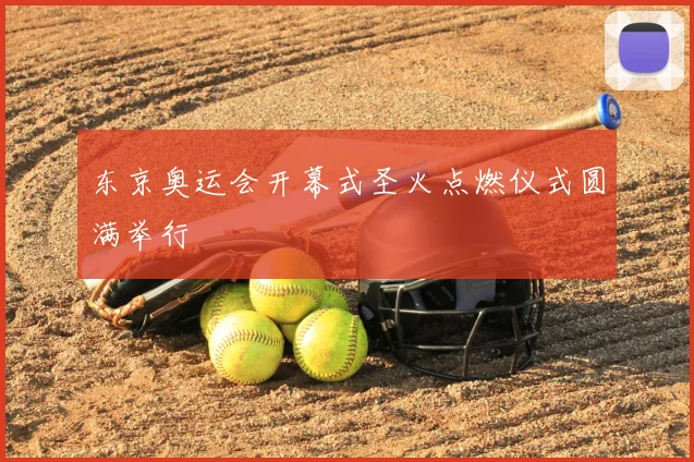 东京奥运会开幕式圣火点燃仪式圆满举行