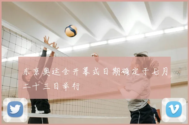 东京奥运会开幕式日期确定于七月二十三日举行