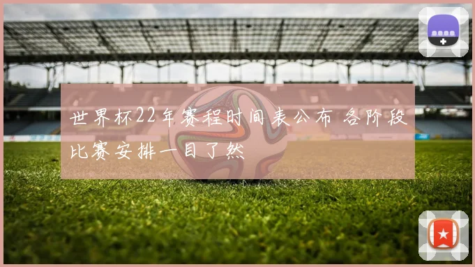 世界杯22年赛程时间表公布 各阶段比赛安排一目了然