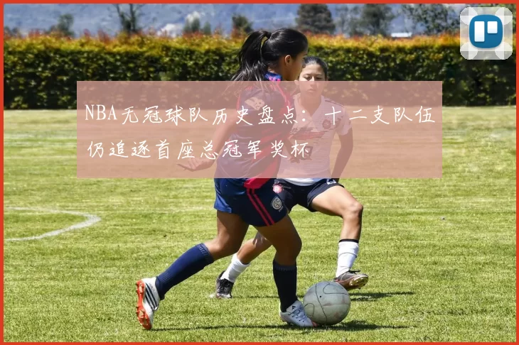 NBA无冠球队历史盘点：十二支队伍仍追逐首座总冠军奖杯