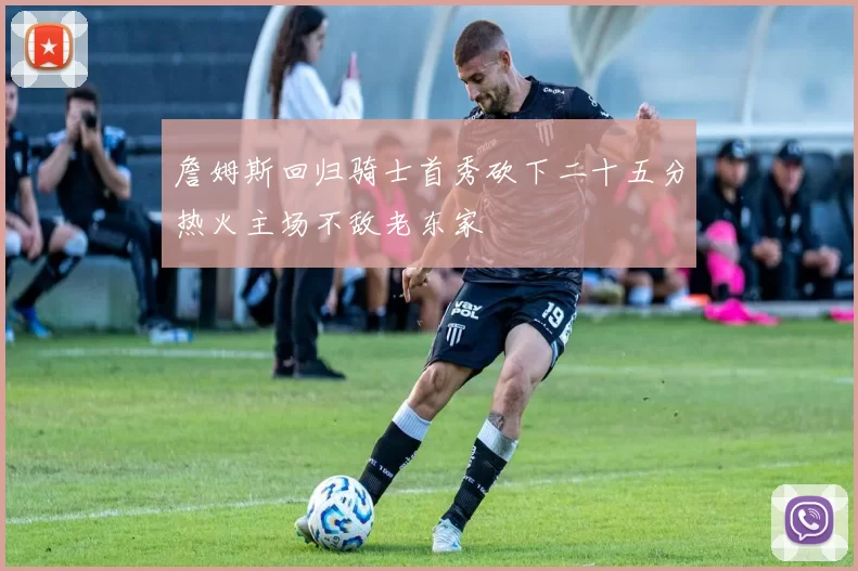 詹姆斯回归骑士首秀砍下二十五分热火主场不敌老东家