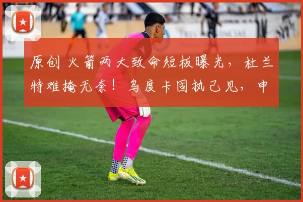 原创 火箭两大致命短板曝光，杜兰特难掩无奈！乌度卡固执己见，申京表现差强人意