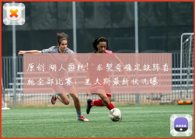 原创 湖人噩耗！东契奇确定缺阵首轮全部比赛，里夫斯最新状况曝