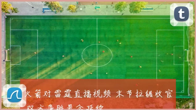 火箭对雷霆直播视频 末节拉锯收官 双方争胜悬念延续