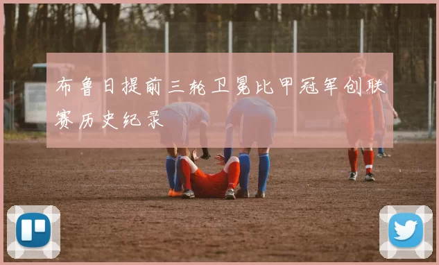 布鲁日提前三轮卫冕比甲冠军创联赛历史纪录
