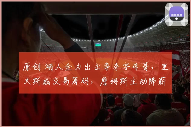 原创 湖人全力出击争夺字母哥，里夫斯成交易筹码，詹姆斯主动降薪助力豪赌未来