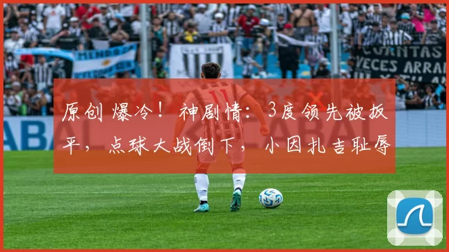 原创 爆冷！神剧情：3度领先被扳平，点球大战倒下，小因扎吉耻辱出局