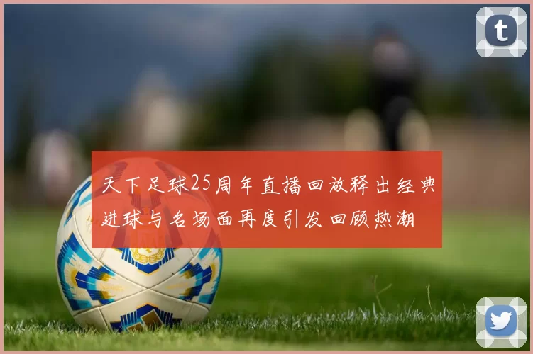 天下足球25周年直播回放释出经典进球与名场面再度引发回顾热潮