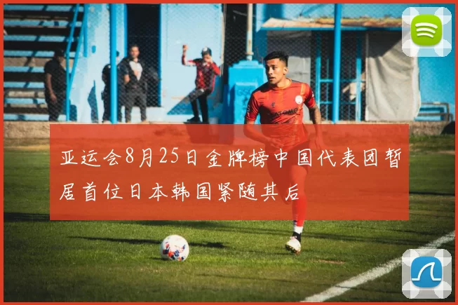 亚运会8月25日金牌榜中国代表团暂居首位日本韩国紧随其后