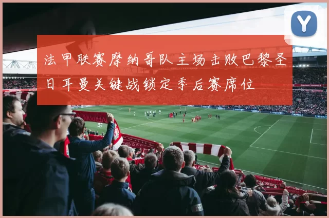 法甲联赛摩纳哥队主场击败巴黎圣日耳曼关键战锁定季后赛席位
