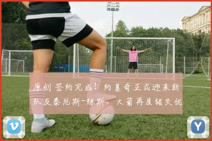 原创 签约完成！约基奇正式迎来新队友泰厄斯-琼斯，火箭再度错失优秀控卫