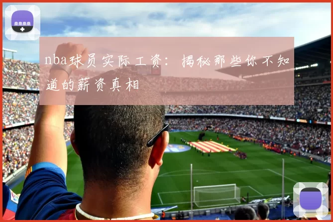 nba球员实际工资：揭秘那些你不知道的薪资真相