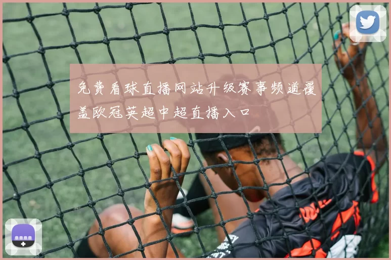 免费看球直播网站升级赛事频道覆盖欧冠英超中超直播入口