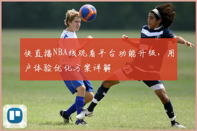 快直播NBA线观看平台功能升级，用户体验优化方案详解