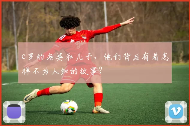 c罗的老婆和儿子，他们背后有着怎样不为人知的故事？