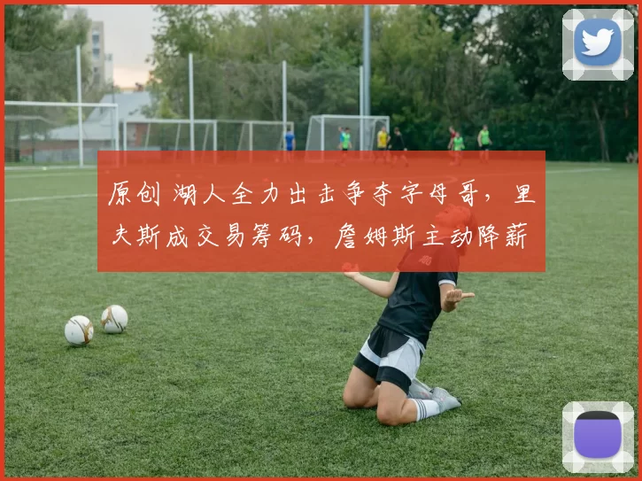 原创 湖人全力出击争夺字母哥，里夫斯成交易筹码，詹姆斯主动降薪助力豪赌未来