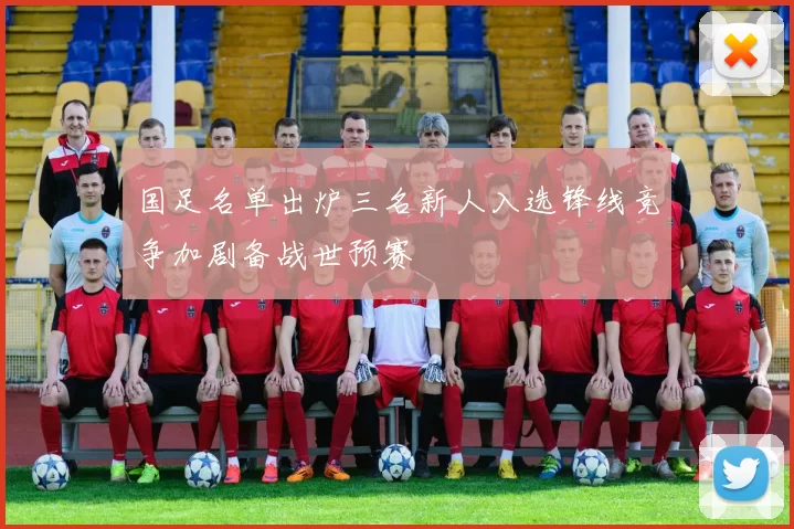 国足名单出炉三名新人入选锋线竞争加剧备战世预赛