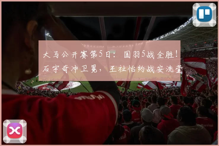 大马公开赛第5日：国羽5战全胜！石宇奇冲卫冕，王祉怡约战安洗莹