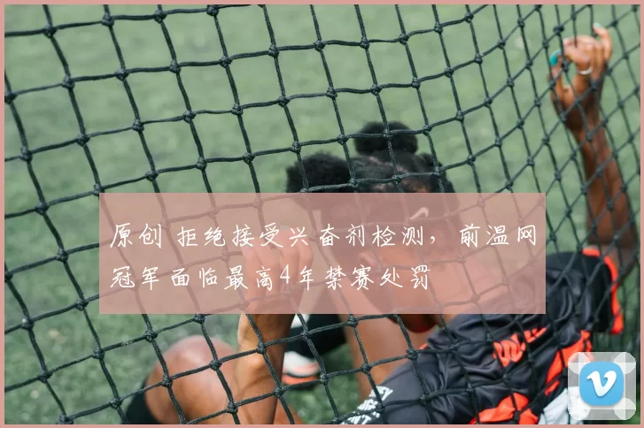 原创 拒绝接受兴奋剂检测，前温网冠军面临最高4年禁赛处罚
