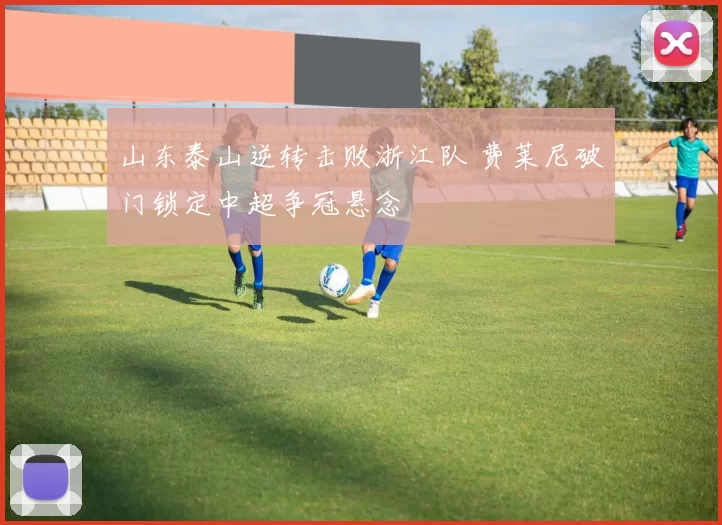 山东泰山逆转击败浙江队 费莱尼破门锁定中超争冠悬念