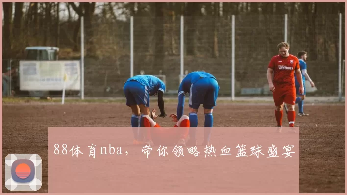 88体育nba，带你领略热血篮球盛宴