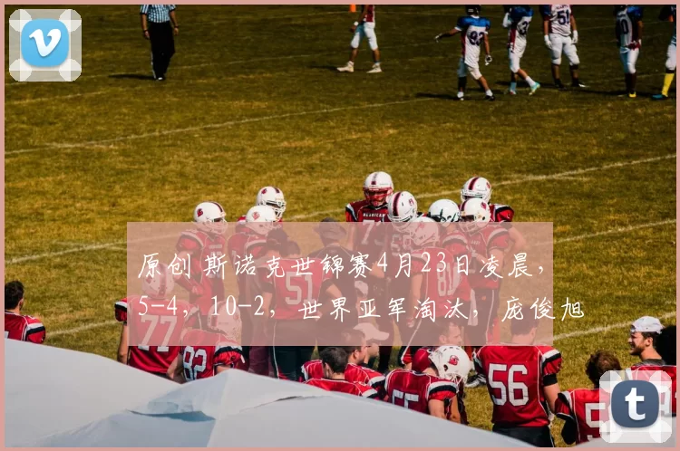 原创 斯诺克世锦赛4月23日凌晨，5-4，10-2，世界亚军淘汰，庞俊旭顽强