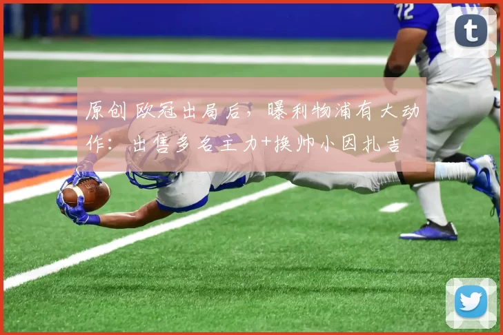 原创 欧冠出局后，曝利物浦有大动作：出售多名主力+换帅小因扎吉