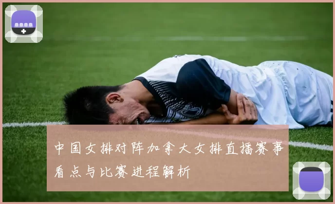 中国女排对阵加拿大女排直播赛事看点与比赛进程解析
