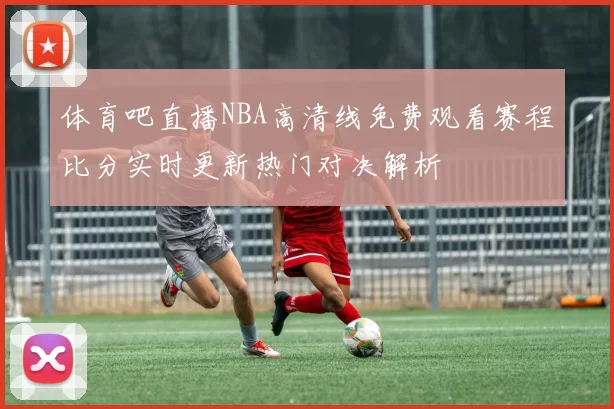 体育吧直播NBA高清线免费观看赛程比分实时更新热门对决解析