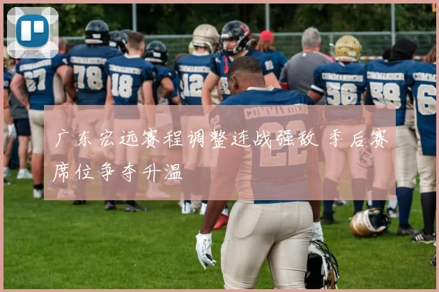 广东宏远赛程调整连战强敌 季后赛席位争夺升温