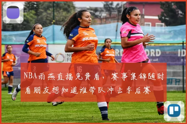 NBA雨燕直播免费看，赛事集锦随时看朋友想知道谁带队冲击季后赛