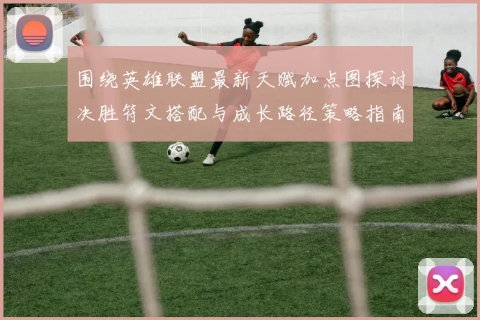 围绕英雄联盟最新天赋加点图探讨决胜符文搭配与成长路径策略指南